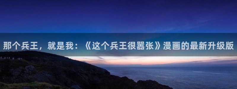 男女羞羞漫画网站入口：那个兵王，就是我：《这个兵王很嚣张》漫画的最新升级版