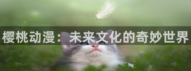 嗯啊轻一点羞羞漫画：樱桃动漫：未来文化的奇妙世界